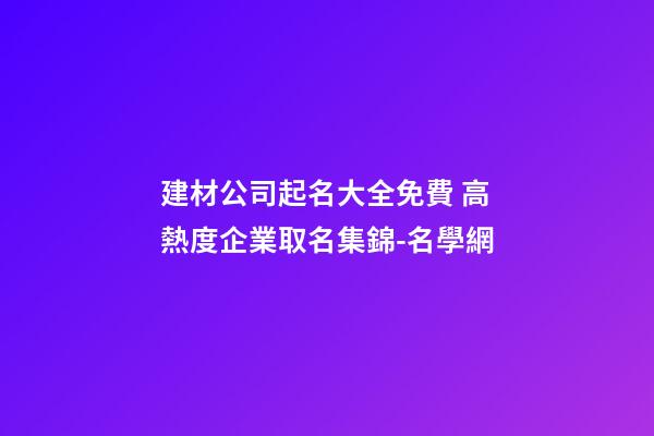 建材公司起名大全免費 高熱度企業取名集錦-名學網